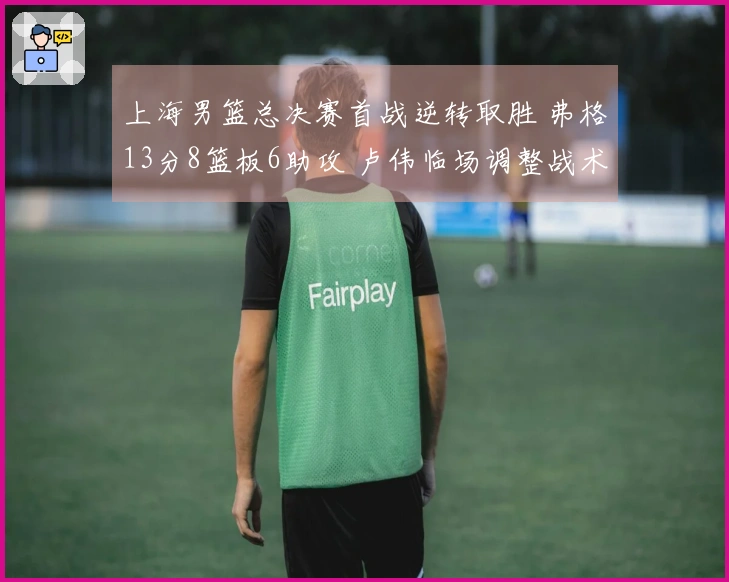 上海男篮总决赛首战逆转取胜 弗格13分8篮板6助攻 卢伟临场调整战术