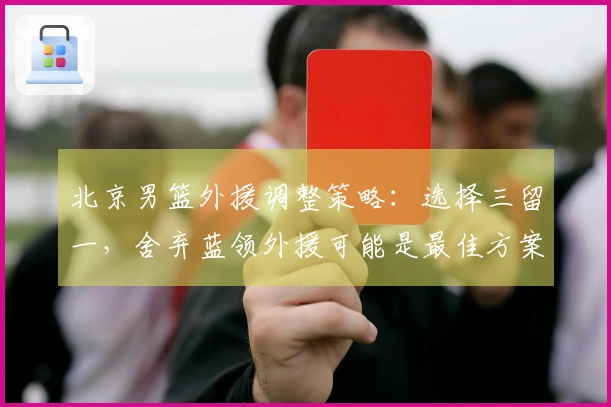 北京男篮外援调整策略：选择三留一，舍弃蓝领外援可能是最佳方案
