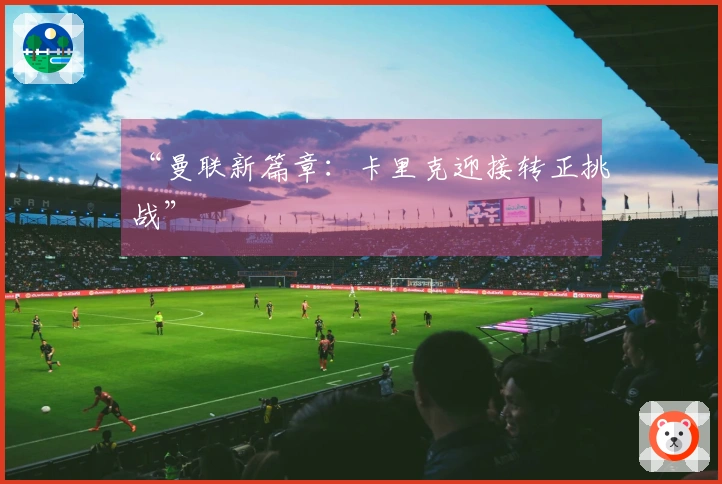 “曼联新篇章：卡里克迎接转正挑战”