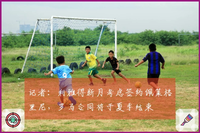 记者：利雅得新月考虑签约佩莱格里尼，罗马合同将于夏季结束